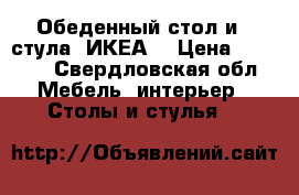 Обеденный стол и 4 стула (ИКЕА) › Цена ­ 4 000 - Свердловская обл. Мебель, интерьер » Столы и стулья   